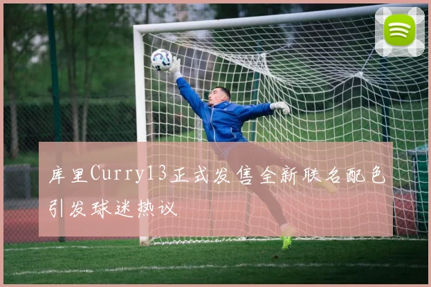 库里Curry13正式发售全新联名配色引发球迷热议